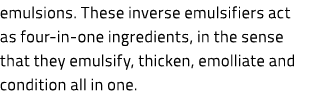 emulsions. These inverse emulsifiers act as four in one ingredients, in the sense that they emulsify, thicken, emolli...