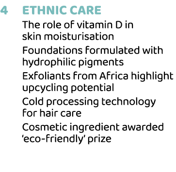 4 Ethnic Care The role of vitamin D in skin moisturisation Foundations formulated with hydrophilic pigments Exfoliant...