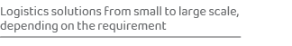 Logistics solutions from small to large scale, depending on the requirement