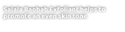 Salala Baobab Exfoliant helps to promote an even skin tone