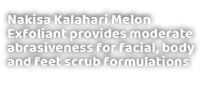 Nakisa Kalahari Melon Exfoliant provides moderate abrasiveness for facial, body and feet scrub formulations