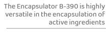 The Encapsulator B-390 is highly versatile in the encapsulation of active ingredient
