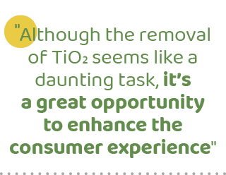 \“Although the removal of TiO2 seems like a daunting task, it’s a great opportunity to enhance the consumer experience