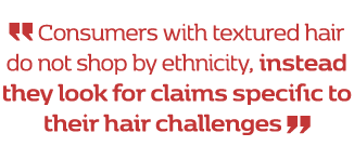 ￼ Consumers with textured hair do not shop by ethnicity, instead they look for claims specific to their hair challeng...