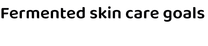 Fermented skin care goals