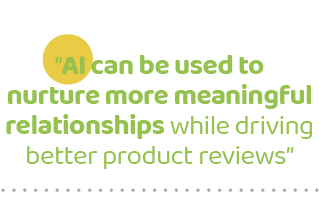 “AI can be used to nurture more meaningful relationships while driving better product reviews”