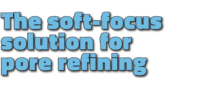 The soft focus solution for pore refining