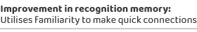 Improvement in recognition memory: Utilises familiarity to make quick connection
