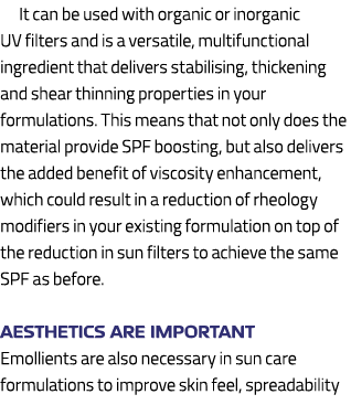 It can be used with organic or inorganic UV filters and is a versatile, multifunctional ingredient that delivers stab...