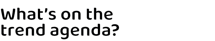 What’s on the trend agenda? 
