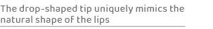 The drop shaped tip uniquely mimics the natural shape of the lip